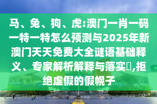 馬、兔、狗、虎:澳門一肖一碼一特一特怎么預(yù)測與2025年新澳門天天免費大全謎語基礎(chǔ)釋義、專家解析解釋與落實?,拒絕虛假的假幌子