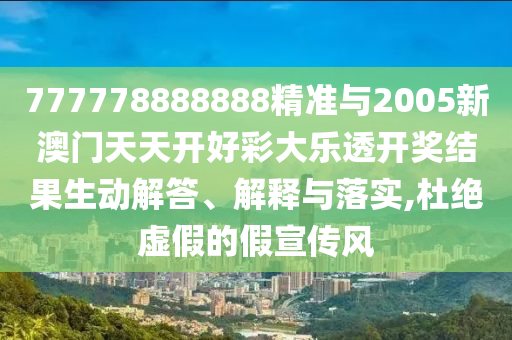 777778888888精準(zhǔn)與2005新澳門天天開好彩大樂透開獎結(jié)果生動解答、解釋與落實,杜絕虛假的假宣傳風(fēng)