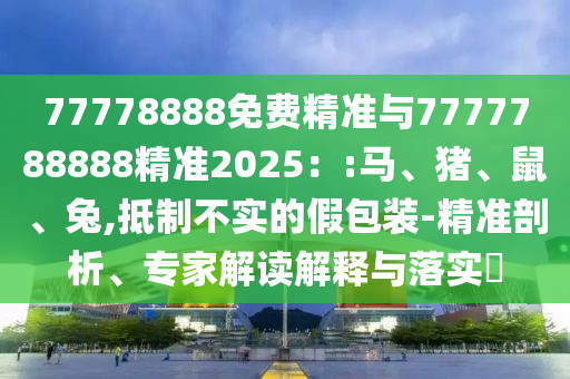 77778888免費精準與7777788888精準2025：:馬、豬、鼠、兔,抵制不實的假包裝-精準剖析、專家解讀解釋與落實?