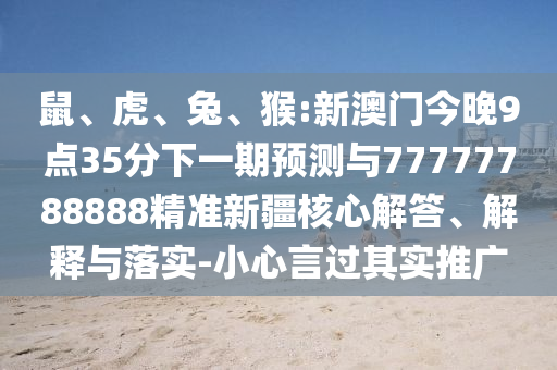 鼠、虎、兔、猴:新澳門今晚9點35分下一期預(yù)測與77777788888精準(zhǔn)新疆核心解答、解釋與落實-小心言過其實推廣