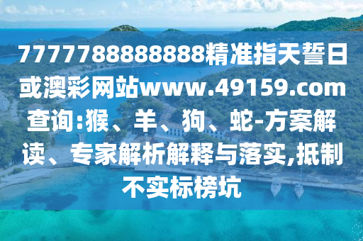 7777788888888精準(zhǔn)指天誓日或澳彩網(wǎng)站www.49159.соm查詢:猴、羊、狗、蛇-方案解讀、專家解析解釋與落實,抵制不實標(biāo)榜坑