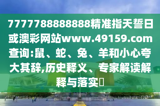 7777788888888精準(zhǔn)指天誓日或澳彩網(wǎng)站www.49159.соm查詢:鼠、蛇、兔、羊和小心夸大其辭,歷史釋義、專家解讀解釋與落實?