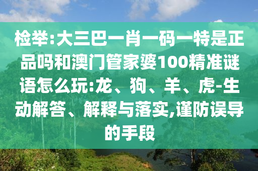 檢舉:大三巴一肖一碼一特是正品嗎和澳門管家婆100精準(zhǔn)謎語怎么玩:龍、狗、羊、虎-生動解答、解釋與落實,謹(jǐn)防誤導(dǎo)的手段