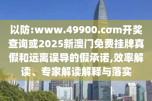 以防:www.49900.cσm開獎查詢或2025新澳門免費掛牌真假和遠(yuǎn)離誤導(dǎo)的假承諾,效率解讀、專家解讀解釋與落實