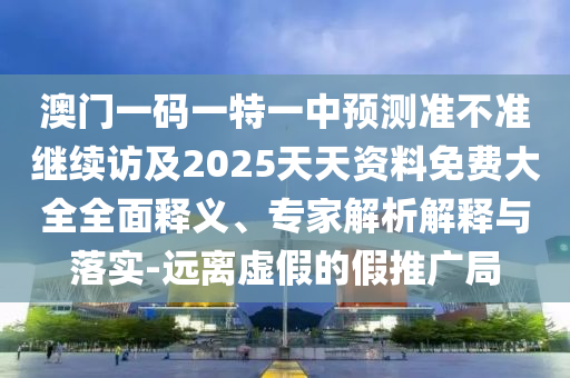 澳門一碼一特一中預(yù)測準(zhǔn)不準(zhǔn)繼續(xù)訪及2025天天資料免費大全全面釋義、專家解析解釋與落實-遠(yuǎn)離虛假的假推廣局
