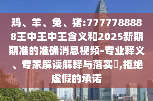 雞、羊、兔、豬:7777788888王中王中王含義和2025新期期準(zhǔn)的準(zhǔn)確消息視頻-專業(yè)釋義、專家解讀解釋與落實(shí)?,拒絕虛假的承諾