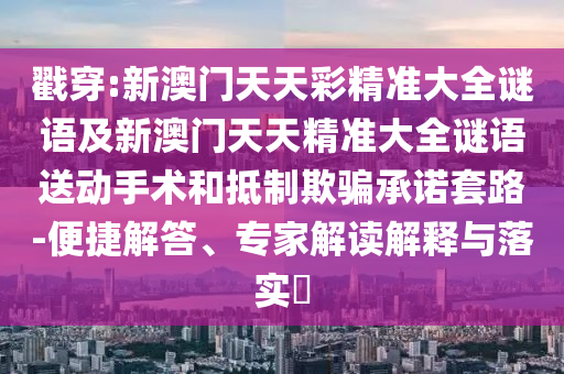 戳穿:新澳門天天彩精準大全謎語及新澳門天天精準大全謎語送動手術(shù)和抵制欺騙承諾套路-便捷解答、專家解讀解釋與落實?