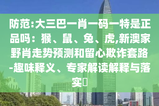 防范:大三巴一肖一碼一特是正品嗎：猴、鼠、兔、虎,新澳家野肖走勢(shì)預(yù)測(cè)和留心欺詐套路-趣味釋義、專家解讀解釋與落實(shí)?