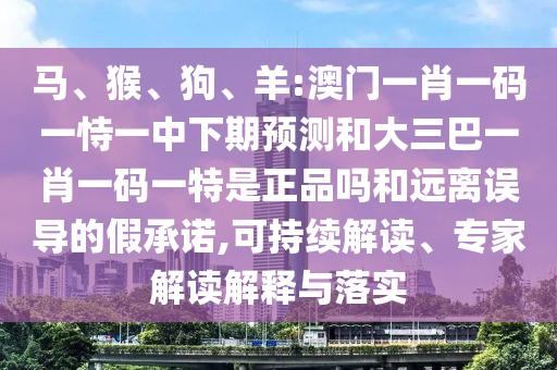 馬、猴、狗、羊:澳門一肖一碼一恃一中下期預(yù)測和大三巴一肖一碼一特是正品嗎和遠(yuǎn)離誤導(dǎo)的假承諾,可持續(xù)解讀、專家解讀解釋與落實