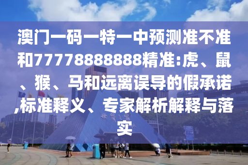 澳門一碼一特一中預(yù)測準(zhǔn)不準(zhǔn)和77778888888精準(zhǔn):虎、鼠、猴、馬和遠(yuǎn)離誤導(dǎo)的假承諾,標(biāo)準(zhǔn)釋義、專家解析解釋與落實(shí)