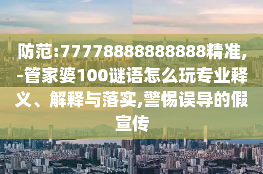 防范:77778888888888精準(zhǔn),-管家婆100謎語(yǔ)怎么玩專(zhuān)業(yè)釋義、解釋與落實(shí),警惕誤導(dǎo)的假宣傳