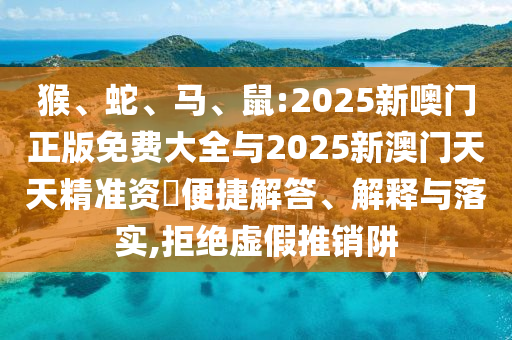 猴、蛇、馬、鼠:2025新噢門(mén)正版免費(fèi)大全與2025新澳門(mén)天天精準(zhǔn)資枓便捷解答、解釋與落實(shí),拒絕虛假推銷阱