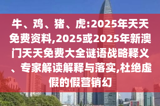 牛、雞、豬、虎:2025年天天免費(fèi)資料,2025或2025年新澳門天天免費(fèi)大全謎語戰(zhàn)略釋義、專家解讀解釋與落實(shí),杜絕虛假的假營銷幻
