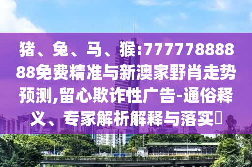 豬、兔、馬、猴:77777888888免費(fèi)精準(zhǔn)與新澳家野肖走勢(shì)預(yù)測(cè),留心欺詐性廣告-通俗釋義、專家解析解釋與落實(shí)?