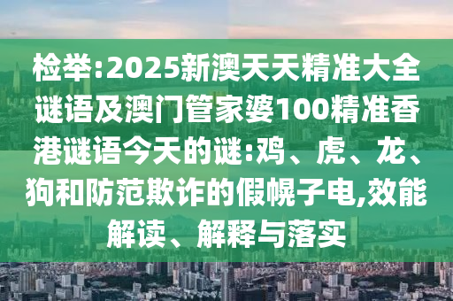 檢舉:2025新澳天天精準大全謎語及澳門管家婆100精準香港謎語今天的謎:雞、虎、龍、狗和防范欺詐的假幌子電,效能解讀、解釋與落實