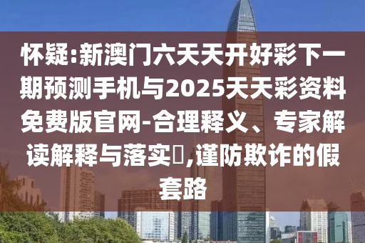 懷疑:新澳門六天天開好彩下一期預(yù)測手機與2025天天彩資料免費版官網(wǎng)-合理釋義、專家解讀解釋與落實?,謹防欺詐的假套路