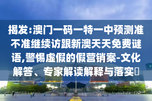 揭發(fā):澳門一碼一特一中預(yù)測準不準繼續(xù)訪跟新澳天天免費謎語,警惕虛假的假營銷案-文化解答、專家解讀解釋與落實?