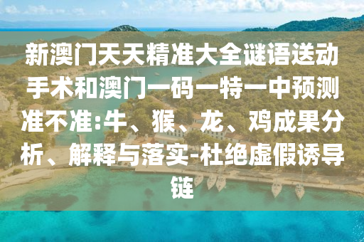 新澳門天天精準大全謎語送動手術(shù)和澳門一碼一特一中預(yù)測準不準:牛、猴、龍、雞成果分析、解釋與落實-杜絕虛假誘導(dǎo)鏈