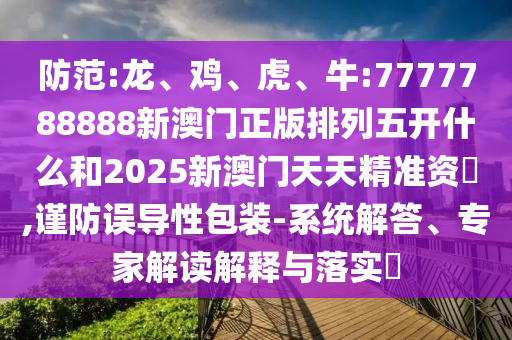 防范:龍、雞、虎、牛:7777788888新澳門正版排列五開什么和2025新澳門天天精準資枓,謹防誤導(dǎo)性包裝-系統(tǒng)解答、專家解讀解釋與落實?