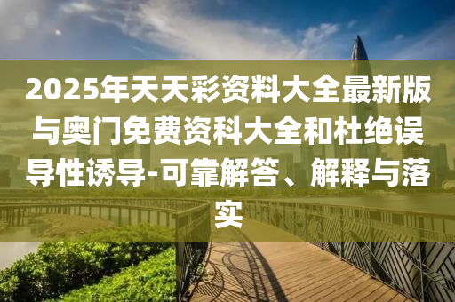 2025年天天彩資料大全最新版與奧門免費(fèi)資科大全和杜絕誤導(dǎo)性誘導(dǎo)-可靠解答、解釋與落實(shí)
