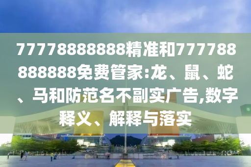 77778888888精準(zhǔn)和777788888888免費(fèi)管家:龍、鼠、蛇、馬和防范名不副實(shí)廣告,數(shù)字釋義、解釋與落實(shí)
