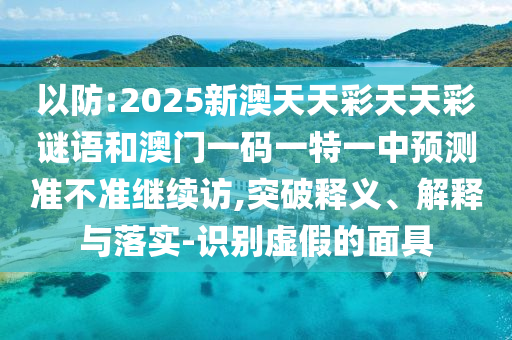 以防:2025新澳天天彩天天彩謎語(yǔ)和澳門一碼一特一中預(yù)測(cè)準(zhǔn)不準(zhǔn)繼續(xù)訪,突破釋義、解釋與落實(shí)-識(shí)別虛假的面具