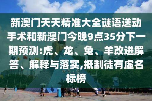 新澳門天天精準(zhǔn)大全謎語(yǔ)送動(dòng)手術(shù)和新澳門今晚9點(diǎn)35分下一期預(yù)測(cè):虎、龍、兔、羊改進(jìn)解答、解釋與落實(shí),抵制徒有虛名標(biāo)榜