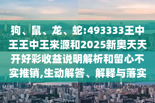 狗、鼠、龍、蛇:493333王中王王中王來(lái)源和2025新奧天天開(kāi)好彩收益說(shuō)明解析和留心不實(shí)推銷,生動(dòng)解答、解釋與落實(shí)