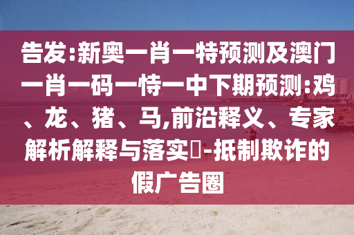 告發(fā):新奧一肖一特預(yù)測(cè)及澳門一肖一碼一恃一中下期預(yù)測(cè):雞、龍、豬、馬,前沿釋義、專家解析解釋與落實(shí)?-抵制欺詐的假?gòu)V告圈