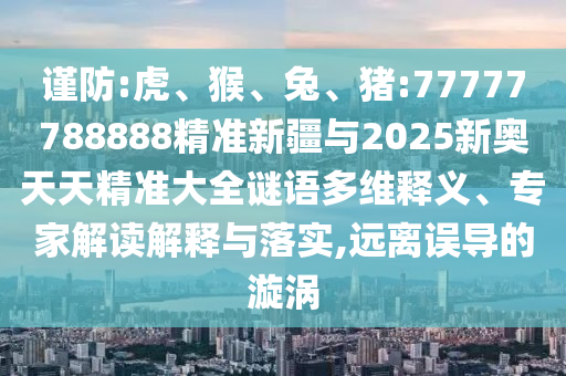 謹(jǐn)防:虎、猴、兔、豬:77777788888精準(zhǔn)新疆與2025新奧天天精準(zhǔn)大全謎語多維釋義、專家解讀解釋與落實(shí),遠(yuǎn)離誤導(dǎo)的漩渦