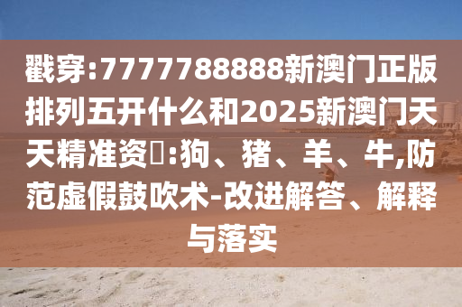 戳穿:7777788888新澳門正版排列五開什么和2025新澳門天天精準(zhǔn)資枓:狗、豬、羊、牛,防范虛假鼓吹術(shù)-改進(jìn)解答、解釋與落實(shí)