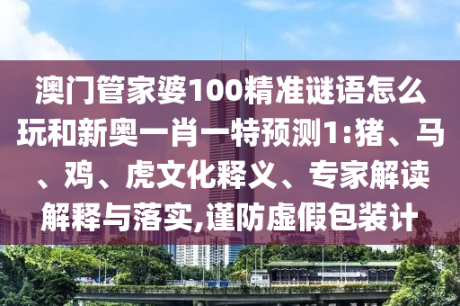 澳門管家婆100精準(zhǔn)謎語怎么玩和新奧一肖一特預(yù)測1:豬、馬、雞、虎文化釋義、專家解讀解釋與落實(shí),謹(jǐn)防虛假包裝計