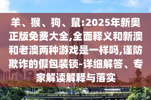 羊、猴、狗、鼠:2025年新奧正版免費(fèi)大全,全面釋義和新澳和老澳兩種游戲是一樣嗎,謹(jǐn)防欺詐的假包裝鎖-詳細(xì)解答、專家解讀解釋與落實(shí)