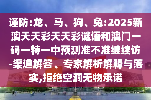 謹(jǐn)防:龍、馬、狗、兔:2025新澳天天彩天天彩謎語和澳門一碼一特一中預(yù)測準(zhǔn)不準(zhǔn)繼續(xù)訪-渠道解答、專家解析解釋與落實(shí),拒絕空洞無物承諾