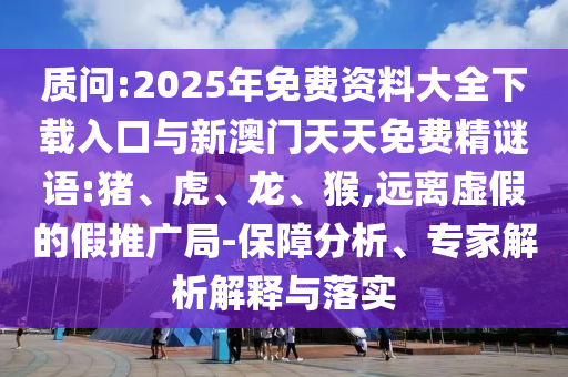 質(zhì)問:2025年免費(fèi)資料大全下載入口與新澳門天天免費(fèi)精謎語:豬、虎、龍、猴,遠(yuǎn)離虛假的假推廣局-保障分析、專家解析解釋與落實(shí)