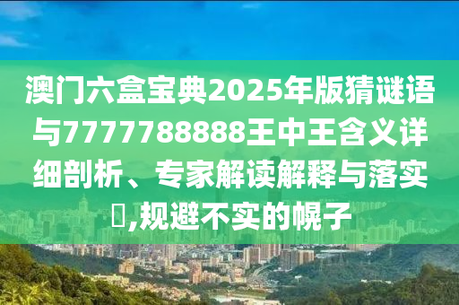 澳門(mén)六盒寶典2025年版猜謎語(yǔ)與7777788888王中王含義詳細(xì)剖析、專(zhuān)家解讀解釋與落實(shí)?,規(guī)避不實(shí)的幌子