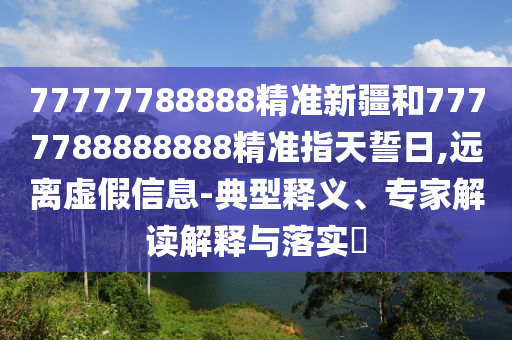 77777788888精準(zhǔn)新疆和7777788888888精準(zhǔn)指天誓日,遠(yuǎn)離虛假信息-典型釋義、專(zhuān)家解讀解釋與落實(shí)?