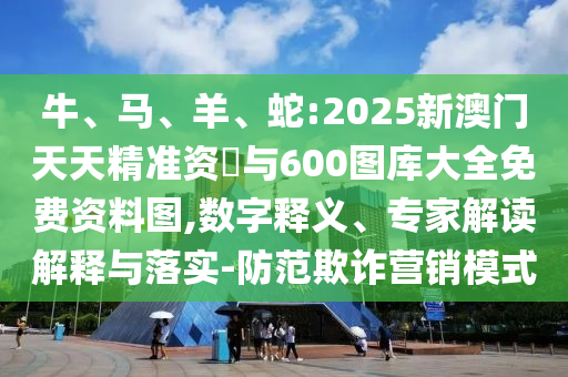 牛、馬、羊、蛇:2025新澳門天天精準(zhǔn)資枓與600圖庫(kù)大全免費(fèi)資料圖,數(shù)字釋義、專家解讀解釋與落實(shí)-防范欺詐營(yíng)銷模式