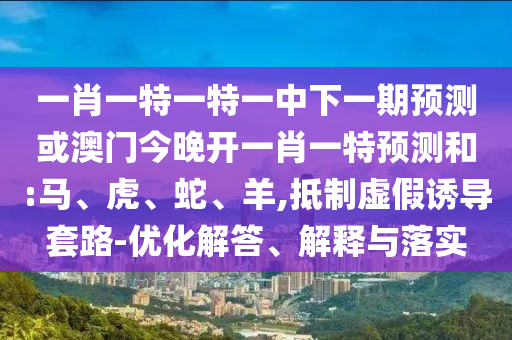 一肖一特一特一中下一期預(yù)測(cè)或澳門今晚開一肖一特預(yù)測(cè)和:馬、虎、蛇、羊,抵制虛假誘導(dǎo)套路-優(yōu)化解答、解釋與落實(shí)