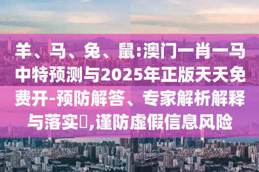 羊、馬、兔、鼠:澳門一肖一馬中特預(yù)測與2025年正版天天免費開-預(yù)防解答、專家解析解釋與落實?,謹(jǐn)防虛假信息風(fēng)險