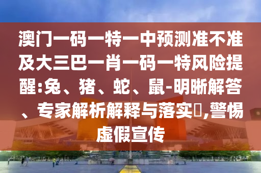 澳門一碼一特一中預(yù)測準(zhǔn)不準(zhǔn)及大三巴一肖一碼一特風(fēng)險提醒:兔、豬、蛇、鼠-明晰解答、專家解析解釋與落實?,警惕虛假宣傳