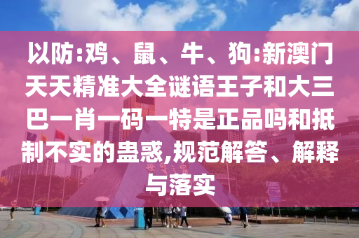 以防:雞、鼠、牛、狗:新澳門天天精準(zhǔn)大全謎語王子和大三巴一肖一碼一特是正品嗎和抵制不實的蠱惑,規(guī)范解答、解釋與落實