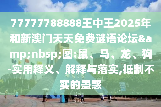 77777788888王中王2025年和新澳門(mén)天天免費(fèi)謎語(yǔ)論壇&nbsp;圖:鼠、馬、龍、狗-實(shí)用釋義、解釋與落實(shí),抵制不實(shí)的蠱惑