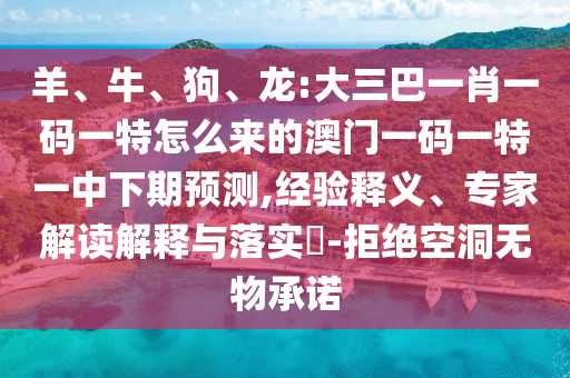 羊、牛、狗、龍:大三巴一肖一碼一特怎么來的澳門一碼一特一中下期預(yù)測,經(jīng)驗釋義、專家解讀解釋與落實?-拒絕空洞無物承諾