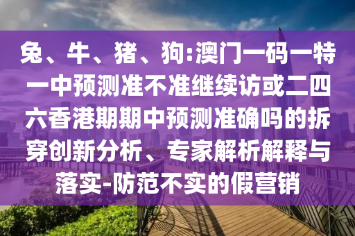 兔、牛、豬、狗:澳門一碼一特一中預(yù)測準不準繼續(xù)訪或二四六香港期期中預(yù)測準確嗎的拆穿創(chuàng)新分析、專家解析解釋與落實-防范不實的假營銷