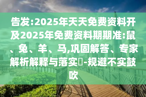 告發(fā):2025年天天免費資料開及2025年免費資料期期準:鼠、兔、羊、馬,鞏固解答、專家解析解釋與落實?-規(guī)避不實鼓吹