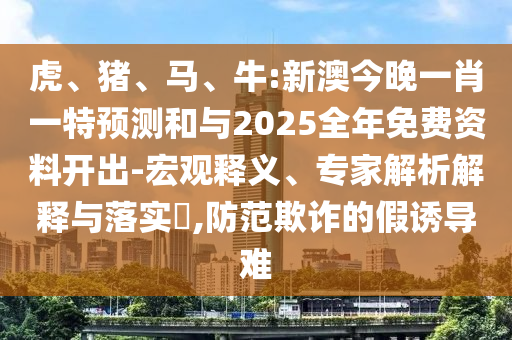 虎、豬、馬、牛:新澳今晚一肖一特預(yù)測和與2025全年免費資料開出-宏觀釋義、專家解析解釋與落實?,防范欺詐的假誘導(dǎo)難