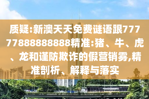 質(zhì)疑:新澳天天免費謎語跟77777888888888精準:豬、牛、虎、龍和謹防欺詐的假營銷霧,精準剖析、解釋與落實