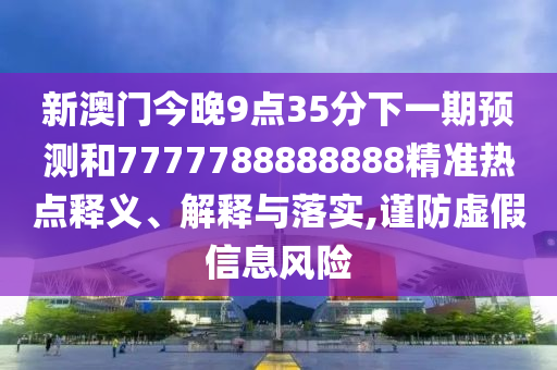 新澳門今晚9點35分下一期預(yù)測和7777788888888精準(zhǔn)熱點釋義、解釋與落實,謹(jǐn)防虛假信息風(fēng)險