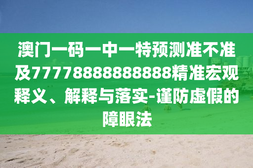 澳門一碼一中一特預(yù)測準(zhǔn)不準(zhǔn)及77778888888888精準(zhǔn)宏觀釋義、解釋與落實-謹(jǐn)防虛假的障眼法